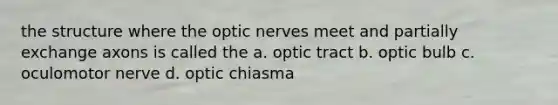 the structure where the optic nerves meet and partially exchange axons is called the a. optic tract b. optic bulb c. oculomotor nerve d. optic chiasma