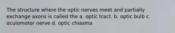 The structure where the optic nerves meet and partially exchange axons is called the a. optic tract. b. optic bulb c. oculomotor nerve d. optic chiasma