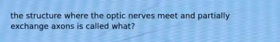 the structure where the optic nerves meet and partially exchange axons is called what?