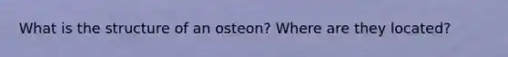 What is the structure of an osteon? Where are they located?