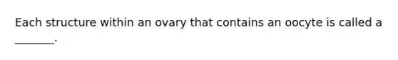 Each structure within an ovary that contains an oocyte is called a _______.