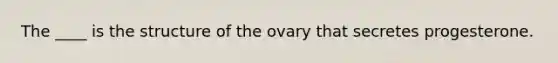 The ____ is the structure of the ovary that secretes progesterone.