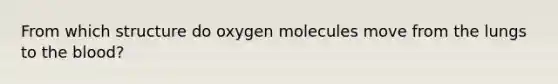 From which structure do oxygen molecules move from the lungs to the blood?