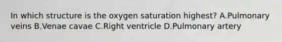 In which structure is the oxygen saturation highest? A.Pulmonary veins B.Venae cavae C.Right ventricle D.Pulmonary artery