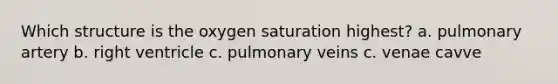 Which structure is the oxygen saturation highest? a. pulmonary artery b. right ventricle c. pulmonary veins c. venae cavve