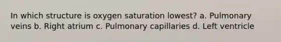 In which structure is oxygen saturation lowest? a. Pulmonary veins b. Right atrium c. Pulmonary capillaries d. Left ventricle