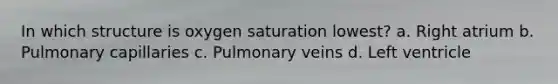 In which structure is oxygen saturation lowest? a. Right atrium b. Pulmonary capillaries c. Pulmonary veins d. Left ventricle