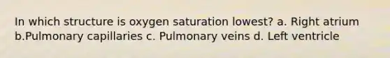 In which structure is oxygen saturation lowest? a. Right atrium b.Pulmonary capillaries c. Pulmonary veins d. Left ventricle