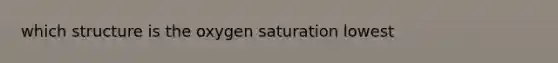 which structure is the oxygen saturation lowest