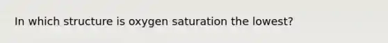 In which structure is oxygen saturation the lowest?