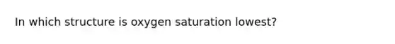 In which structure is oxygen saturation lowest?