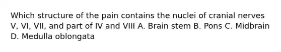 Which structure of the pain contains the nuclei of cranial nerves V, VI, VII, and part of IV and VIII A. Brain stem B. Pons C. Midbrain D. Medulla oblongata