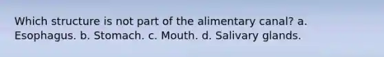 Which structure is not part of the alimentary canal? a. Esophagus. b. Stomach. c. Mouth. d. Salivary glands.