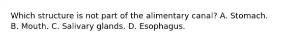 Which structure is not part of the alimentary canal? A. Stomach. B. Mouth. C. Salivary glands. D. Esophagus.