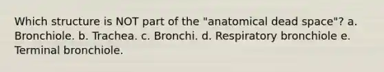 Which structure is NOT part of the "anatomical dead space"? a. Bronchiole. b. Trachea. c. Bronchi. d. Respiratory bronchiole e. Terminal bronchiole.