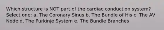 Which structure is NOT part of the cardiac conduction system? Select one: a. The Coronary Sinus b. The Bundle of His c. The AV Node d. The Purkinje System e. The Bundle Branches