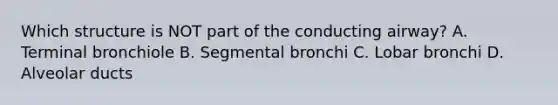 Which structure is NOT part of the conducting airway? A. Terminal bronchiole B. Segmental bronchi C. Lobar bronchi D. Alveolar ducts