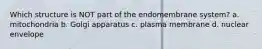 Which structure is NOT part of the endomembrane system? a. mitochondria b. Golgi apparatus c. plasma membrane d. nuclear envelope