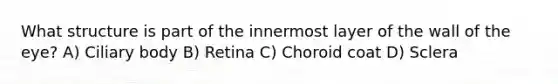 What structure is part of the innermost layer of the wall of the eye? A) Ciliary body B) Retina C) Choroid coat D) Sclera