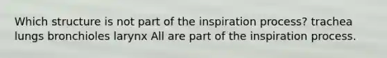 Which structure is not part of the inspiration process? trachea lungs bronchioles larynx All are part of the inspiration process.