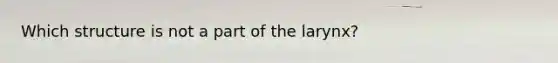 Which structure is not a part of the larynx?