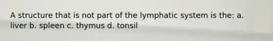 A structure that is not part of the lymphatic system is the: a. liver b. spleen c. thymus d. tonsil