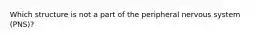 Which structure is not a part of the peripheral nervous system (PNS)?