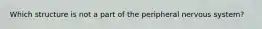 Which structure is not a part of the peripheral nervous system?