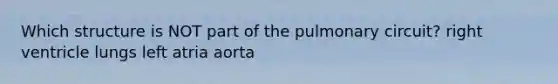 Which structure is NOT part of the pulmonary circuit? right ventricle lungs left atria aorta