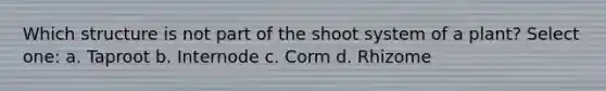 Which structure is not part of the shoot system of a plant? Select one: a. Taproot b. Internode c. Corm d. Rhizome