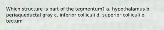 Which structure is part of the tegmentum? a. hypothalamus b. periaqueductal gray c. inferior colliculi d. superior colliculi e. tectum