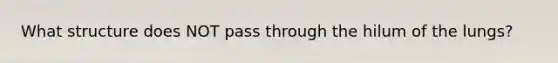 What structure does NOT pass through the hilum of the lungs?