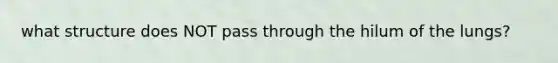 what structure does NOT pass through the hilum of the lungs?