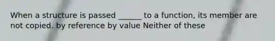 When a structure is passed ______ to a function, its member are not copied. by reference by value Neither of these