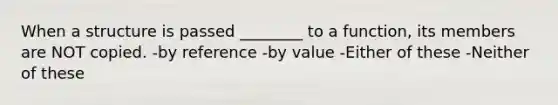 When a structure is passed ________ to a function, its members are NOT copied. -by reference -by value -Either of these -Neither of these