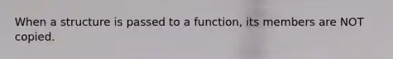 When a structure is passed to a function, its members are NOT copied.