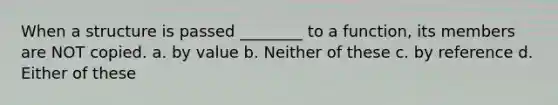 When a structure is passed ________ to a function, its members are NOT copied. a. by value b. Neither of these c. by reference d. Either of these