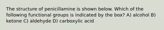 The structure of penicillamine is shown below. Which of the following functional groups is indicated by the box? A) alcohol B) ketone C) aldehyde D) carboxylic acid