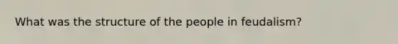 What was the structure of the people in feudalism?