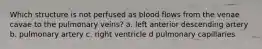 Which structure is not perfused as blood flows from the venae cavae to the pulmonary veins? a. left anterior descending artery b. pulmonary artery c. right ventricle d pulmonary capillaries