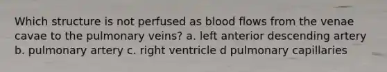 Which structure is not perfused as blood flows from the venae cavae to the pulmonary veins? a. left anterior descending artery b. pulmonary artery c. right ventricle d pulmonary capillaries