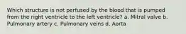 Which structure is not perfused by the blood that is pumped from the right ventricle to the left ventricle? a. Mitral valve b. Pulmonary artery c. Pulmonary veins d. Aorta