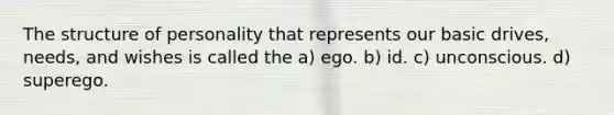 The structure of personality that represents our basic drives, needs, and wishes is called the a) ego. b) id. c) unconscious. d) superego.