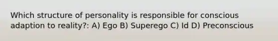 Which structure of personality is responsible for conscious adaption to reality?: A) Ego B) Superego C) Id D) Preconscious