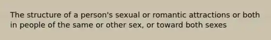 The structure of a person's sexual or romantic attractions or both in people of the same or other sex, or toward both sexes