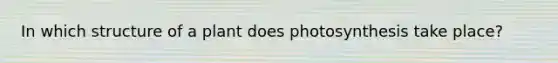 In which structure of a plant does photosynthesis take place?