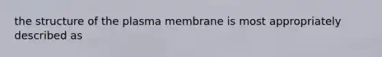 the structure of the plasma membrane is most appropriately described as