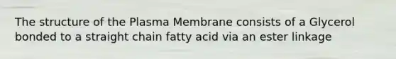 The structure of the Plasma Membrane consists of a Glycerol bonded to a straight chain fatty acid via an ester linkage