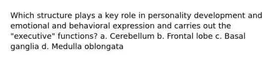 Which structure plays a key role in <a href='https://www.questionai.com/knowledge/k5Ty9IjIgW-personality-development' class='anchor-knowledge'>personality development</a> and emotional and behavioral expression and carries out the "executive" functions? a. Cerebellum b. Frontal lobe c. Basal ganglia d. Medulla oblongata