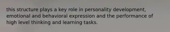 this structure plays a key role in personality development, emotional and behavioral expression and the performance of high level thinking and learning tasks.